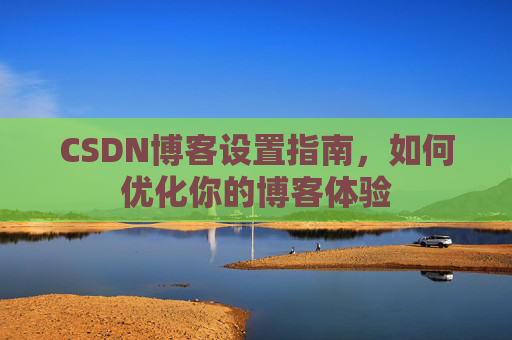 CSDN博客设置指南，如何优化你的博客体验